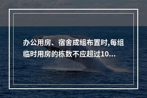 办公用房、宿舍成组布置时,每组临时用房的栋数不应超过10栋,