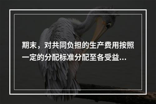 期末，对共同负担的生产费用按照一定的分配标准分配至各受益对象