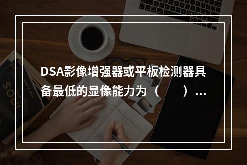 DSA影像增强器或平板检测器具备最低的显像能力为（　　）。