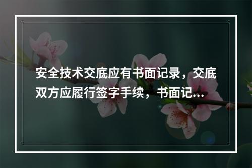 安全技术交底应有书面记录，交底双方应履行签字手续，书面记录应