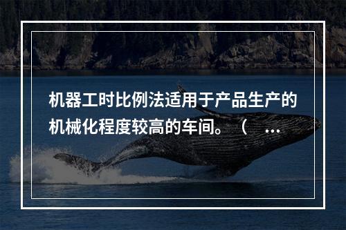 机器工时比例法适用于产品生产的机械化程度较高的车间。（　　）