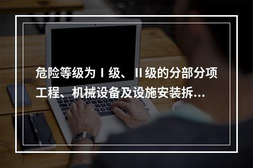 危险等级为Ⅰ级、Ⅱ级的分部分项工程、机械设备及设施安装拆卸的