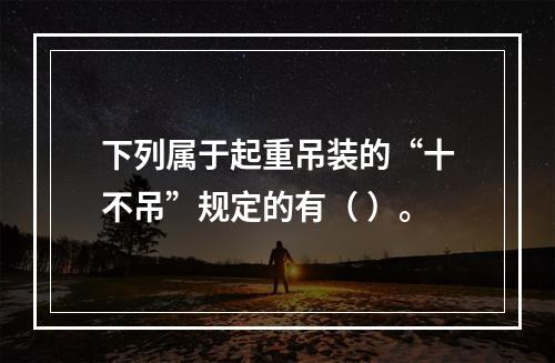 下列属于起重吊装的“十不吊”规定的有（ ）。