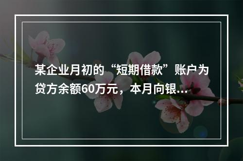 某企业月初的“短期借款”账户为贷方余额60万元，本月向银行借