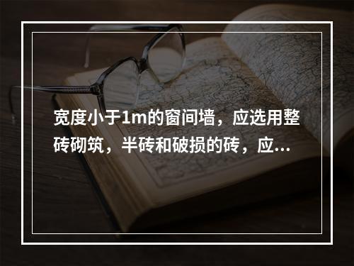 宽度小于1m的窗间墙，应选用整砖砌筑，半砖和破损的砖，应分散