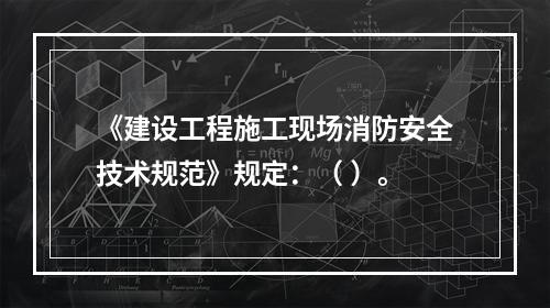 《建设工程施工现场消防安全技术规范》规定：（ ）。