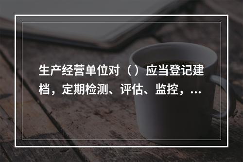 生产经营单位对（ ）应当登记建档，定期检测、评估、监控，并制