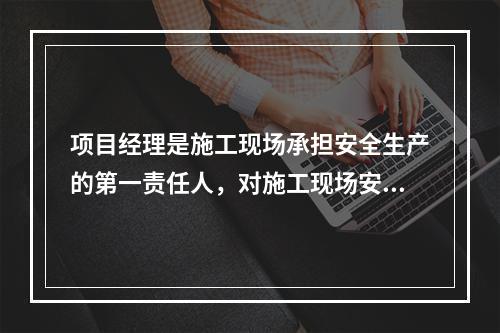 项目经理是施工现场承担安全生产的第一责任人，对施工现场安全生