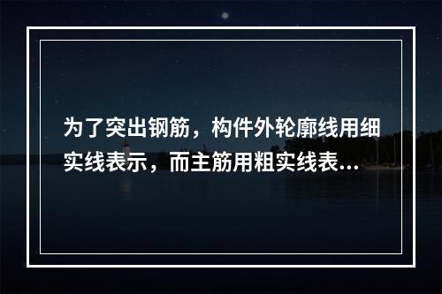 为了突出钢筋，构件外轮廓线用细实线表示，而主筋用粗实线表示，