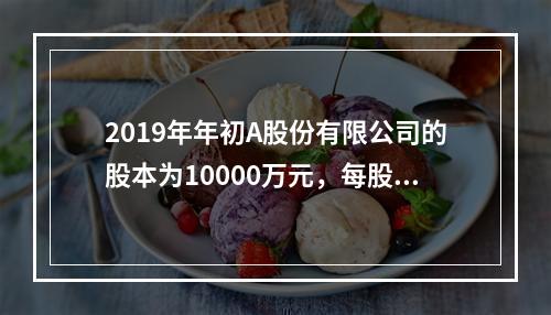 2019年年初A股份有限公司的股本为10000万元，每股面值