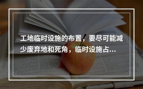 工地临时设施的布置，要尽可能减少废弃地和死角，临时设施占地面