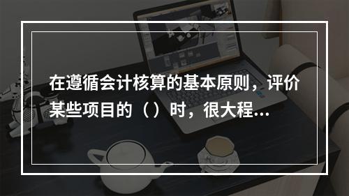 在遵循会计核算的基本原则，评价某些项目的（ ）时，很大程度上