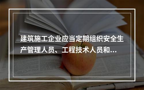 建筑施工企业应当定期组织安全生产管理人员、工程技术人员和其他