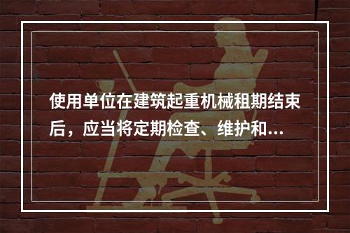 使用单位在建筑起重机械租期结束后，应当将定期检查、维护和保养