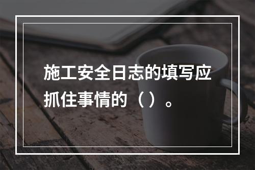 施工安全日志的填写应抓住事情的（ ）。