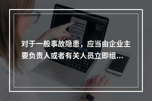 对于一般事故隐患，应当由企业主要负责人或者有关人员立即组织整