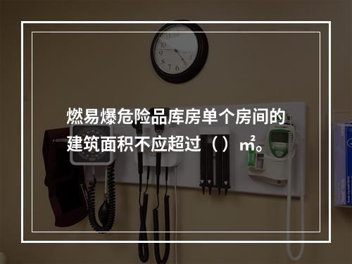 燃易爆危险品库房单个房间的建筑面积不应超过（ ）㎡。