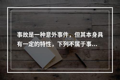 事故是一种意外事件，但其本身具有一定的特性，下列不属于事故的