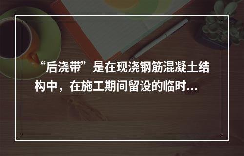 “后浇带”是在现浇钢筋混凝土结构中，在施工期间留设的临时性的