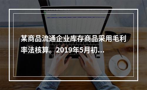 某商品流通企业库存商品采用毛利率法核算。2019年5月初，W