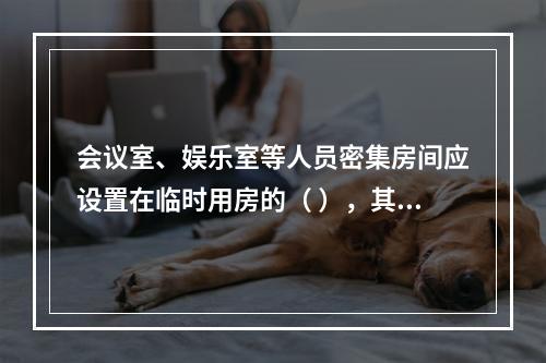 会议室、娱乐室等人员密集房间应设置在临时用房的（ ），其疏散