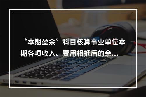 “本期盈余”科目核算事业单位本期各项收入、费用相抵后的余额。