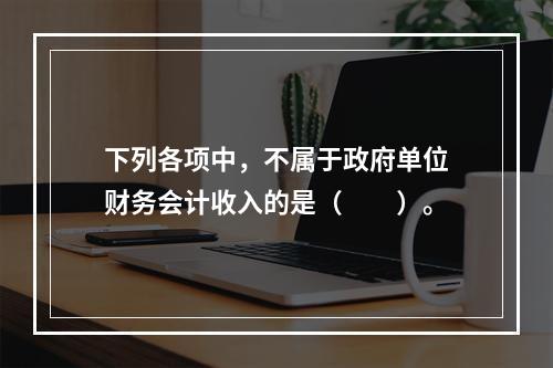 下列各项中，不属于政府单位财务会计收入的是（　　）。