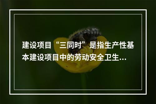 建设项目“三同时”是指生产性基本建设项目中的劳动安全卫生设施