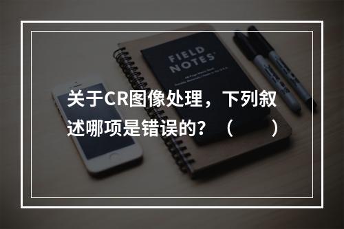 关于CR图像处理，下列叙述哪项是错误的？（　　）