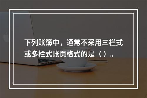 下列账簿中，通常不采用三栏式或多栏式账页格式的是（ ）。