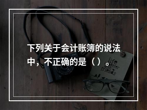 下列关于会计账簿的说法中，不正确的是（ ）。