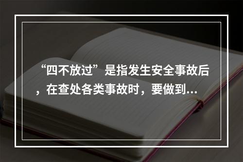 “四不放过”是指发生安全事故后，在查处各类事故时，要做到（