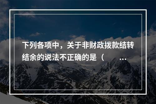 下列各项中，关于非财政拨款结转结余的说法不正确的是（　　）。