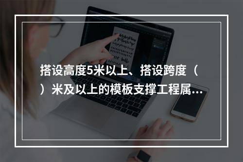 搭设高度5米以上、搭设跨度（ ）米及以上的模板支撑工程属于危