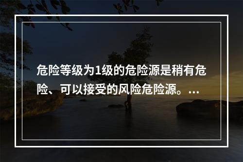 危险等级为1级的危险源是稍有危险、可以接受的风险危险源。（）