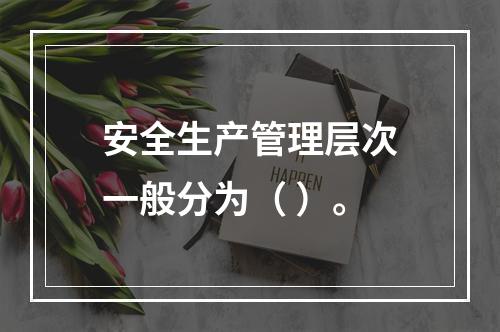 安全生产管理层次一般分为（ ）。