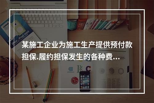 某施工企业为施工生产提供预付款担保.履约担保发生的各种费用属