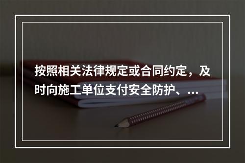 按照相关法律规定或合同约定，及时向施工单位支付安全防护、文明