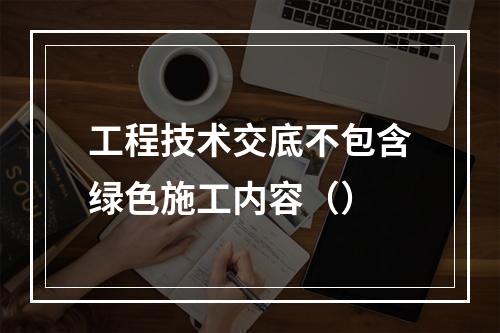 工程技术交底不包含绿色施工内容（）