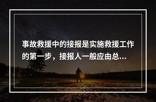 事故救援中的接报是实施救援工作的第一步，接报人一般应由总值班