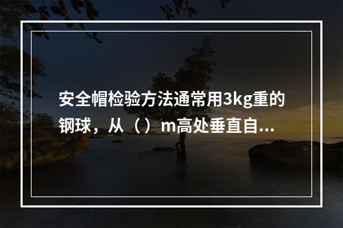 安全帽检验方法通常用3kg重的钢球，从（ ）m高处垂直自由坠