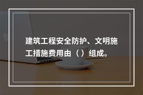 建筑工程安全防护、文明施工措施费用由（ ）组成。