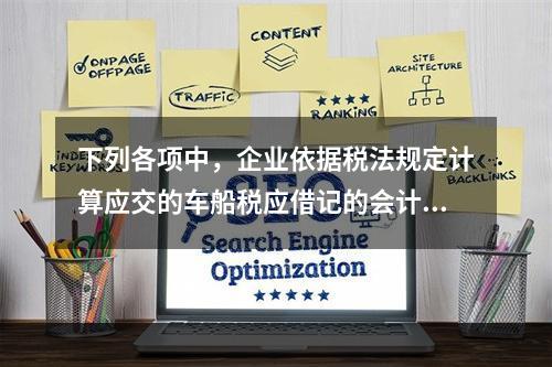 下列各项中，企业依据税法规定计算应交的车船税应借记的会计科目