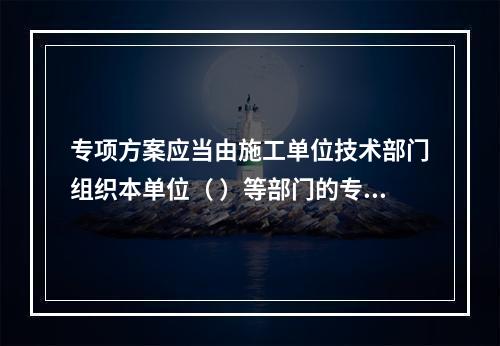 专项方案应当由施工单位技术部门组织本单位（ ）等部门的专业技