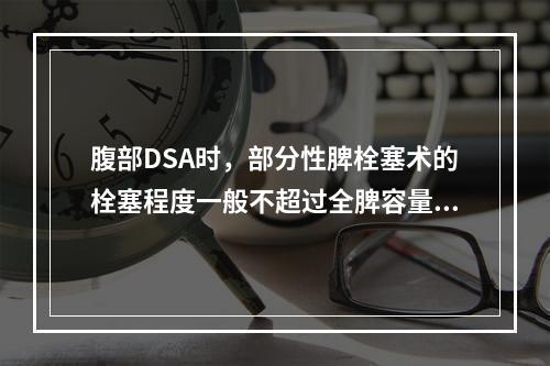 腹部DSA时，部分性脾栓塞术的栓塞程度一般不超过全脾容量的（