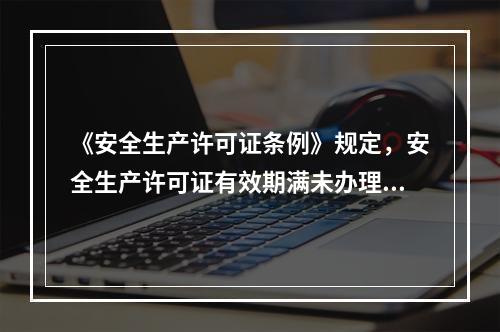 《安全生产许可证条例》规定，安全生产许可证有效期满未办理延期