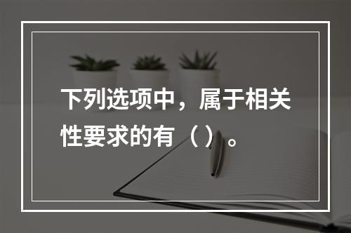 下列选项中，属于相关性要求的有（ ）。