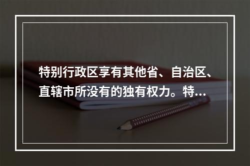 特别行政区享有其他省、自治区、直辖市所没有的独有权力。特别行