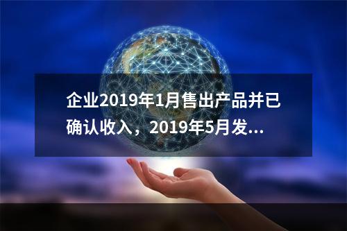 企业2019年1月售出产品并已确认收入，2019年5月发生销