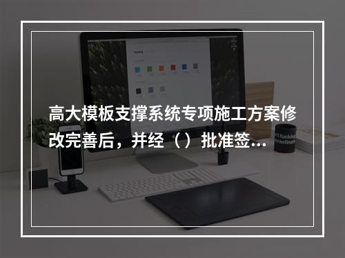 高大模板支撑系统专项施工方案修改完善后，并经（ ）批准签字后